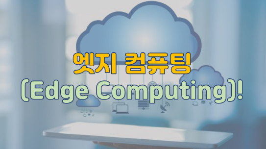 엣지 컴퓨팅(Edge Computing)!