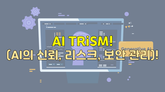AI TRiSM(AI의 신뢰, 리스크, 보안 관리)!